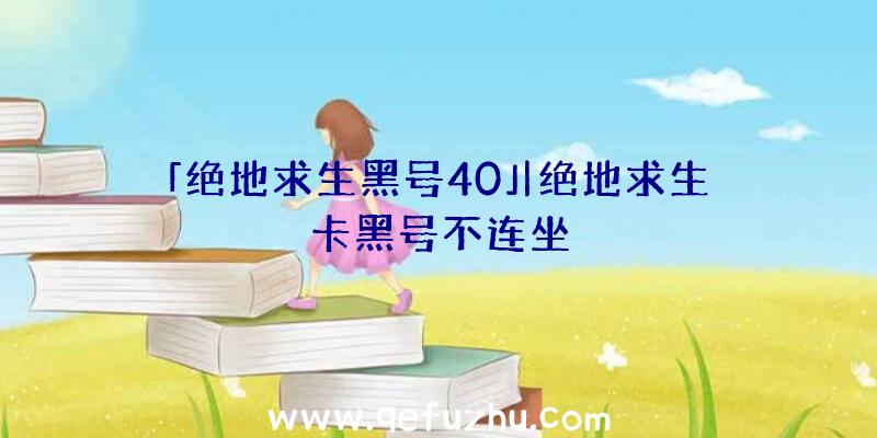 「绝地求生黑号40」|绝地求生卡黑号不连坐